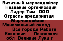 Визитный мерчендайзер › Название организации ­ Лидер Тим, ООО › Отрасль предприятия ­ Мерчендайзинг › Минимальный оклад ­ 18 000 - Все города Работа » Вакансии   . Псковская обл.,Великие Луки г.